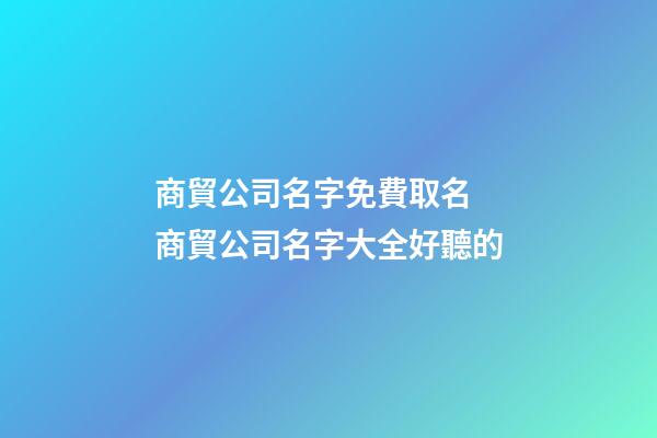 商貿公司名字免費取名 商貿公司名字大全好聽的-第1張-公司起名-玄機派